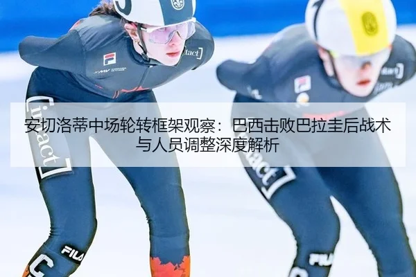 安切洛蒂中场轮转框架观察：巴西击败巴拉圭后战术与人员调整深度解析