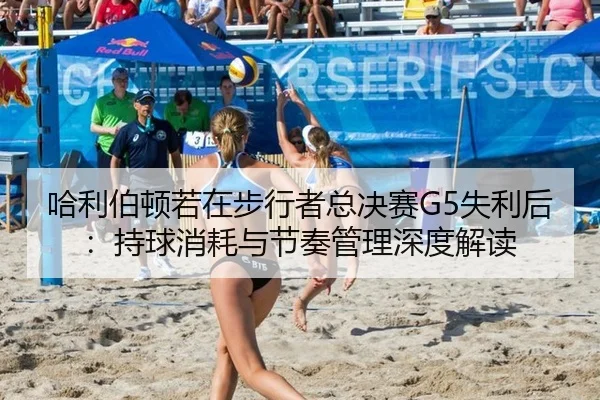 哈利伯顿若在步行者总决赛G5失利后：持球消耗与节奏管理深度解读