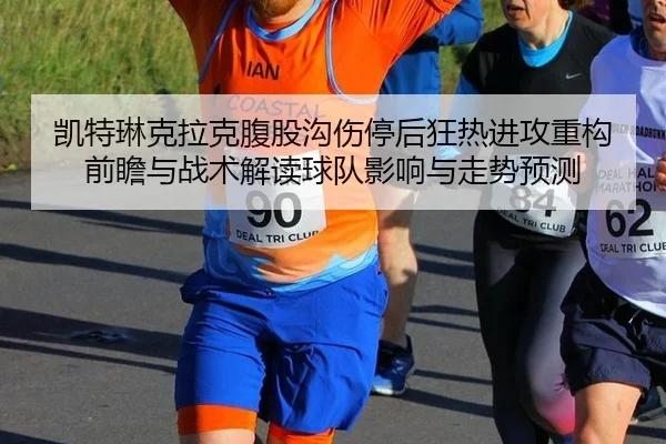 凯特琳克拉克腹股沟伤停后狂热进攻重构前瞻与战术解读球队影响与走势预测