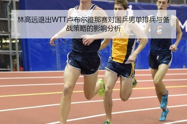 林高远退出WTT卢布尔雅那赛对国乒男单排兵与备战策略的影响分析