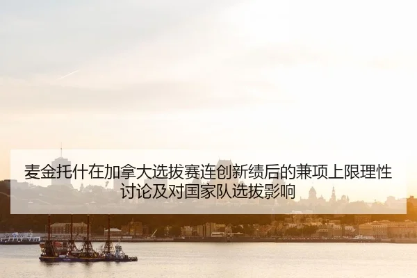 麦金托什在加拿大选拔赛连创新绩后的兼项上限理性讨论及对国家队选拔影响