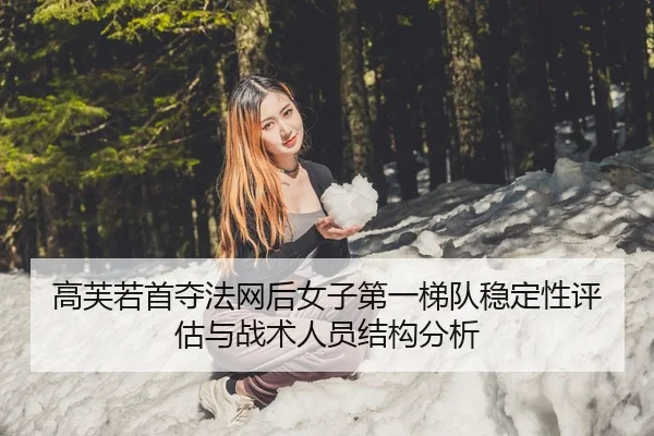 高芙若首夺法网后女子第一梯队稳定性评估与战术人员结构分析