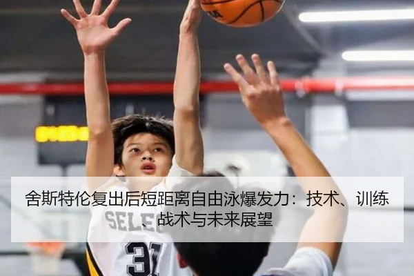舍斯特伦复出后短距离自由泳爆发力：技术、训练、战术与未来展望